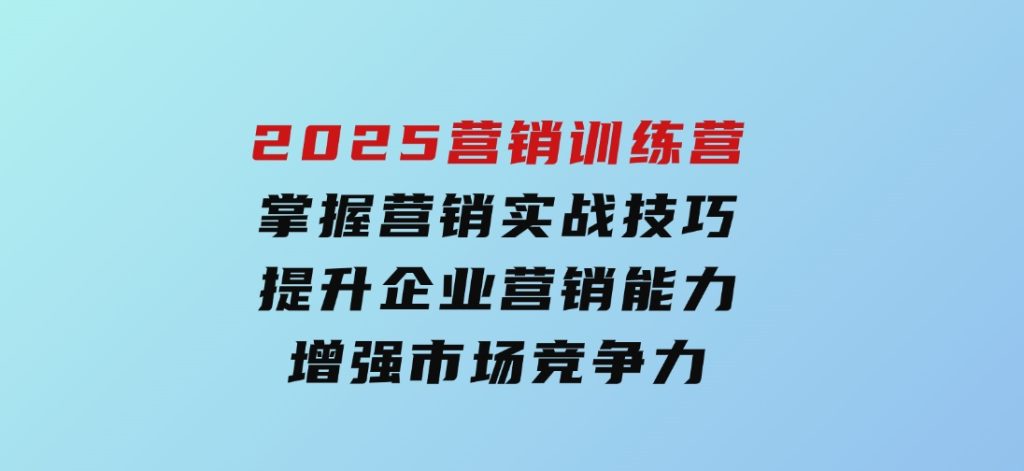 2025营销训练营，掌握营销实战技巧，提升企业营销能力，增强市场竞争力-十一网创