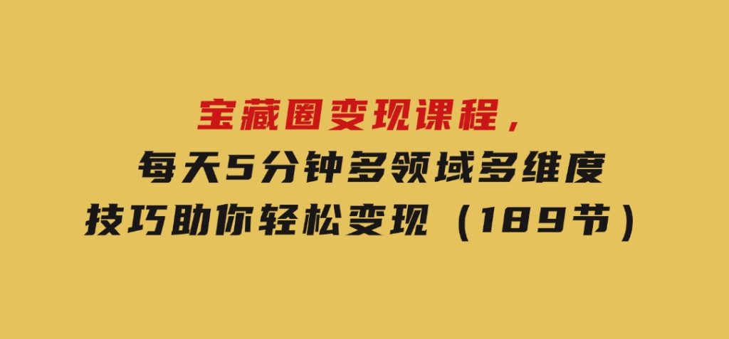 宝藏圈变现课程，每天5分钟，多领域多维度技巧助你轻松变现（189节）-十一网创