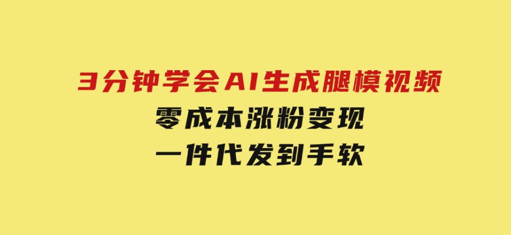 3分钟学会AI生成腿模视频，零成本涨粉变现，一件代发到手软-十一网创