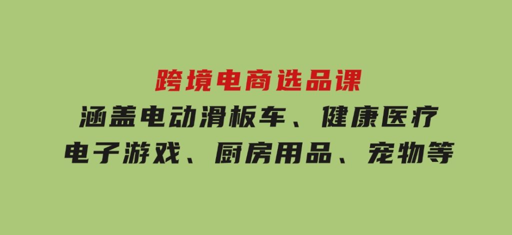 跨境电商选品课：涵盖电动滑板车、健康医疗、电子游戏、厨房用品、宠物等-十一网创