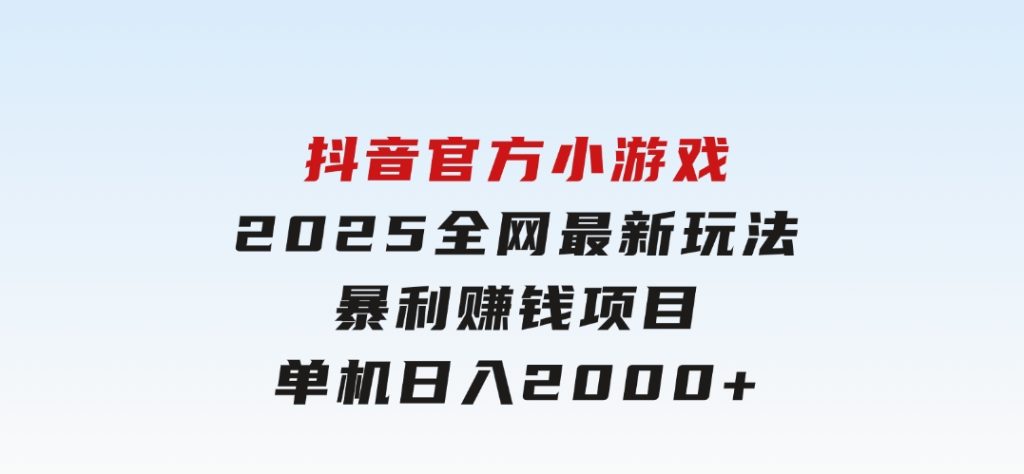 抖音官方小游戏2025全网最新玩法，暴利赚钱项目，单机日入2000+-十一网创