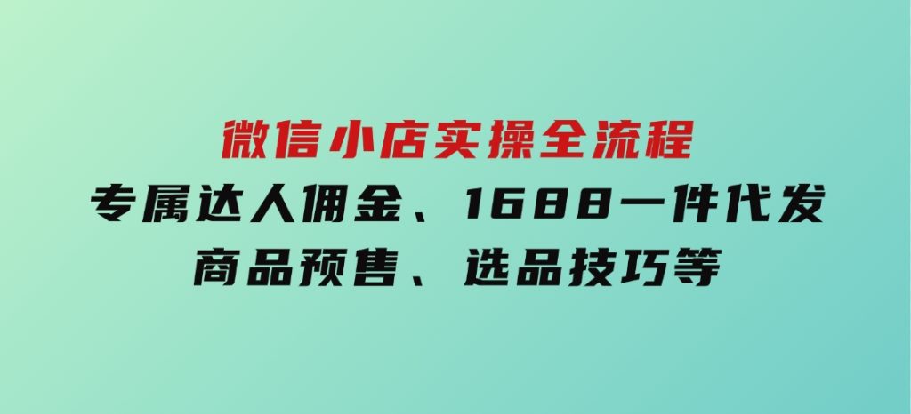 微信小店实操全流程，专属达人佣金、1688一件代发、商品预售、选品技巧等-十一网创