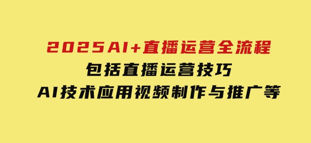 2025AI+直播运营全流程，包括直播运营技巧，AI技术应用，视频制作与推广等-十一网创