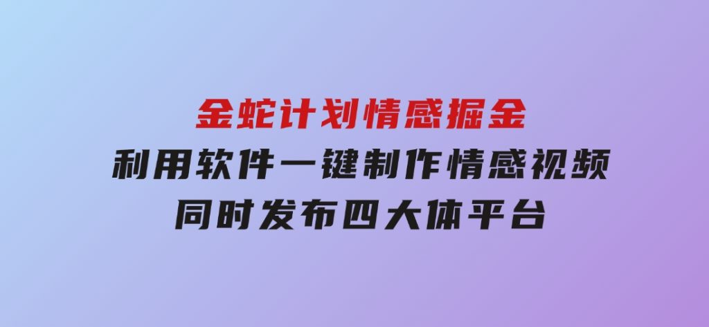 金蛇计划情感掘金利用软件一键制作情感视频，同时发布四大体平台-十一网创