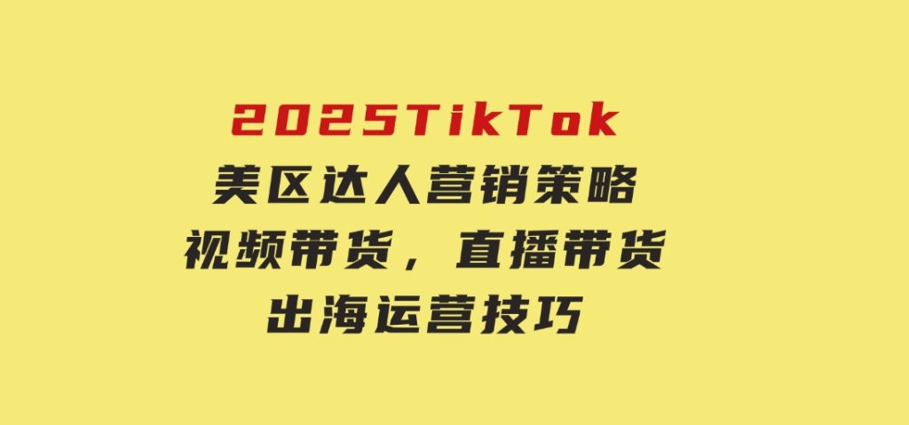2025TikTok美区达人营销策略，视频带货，直播带货，出海运营技巧-十一网创
