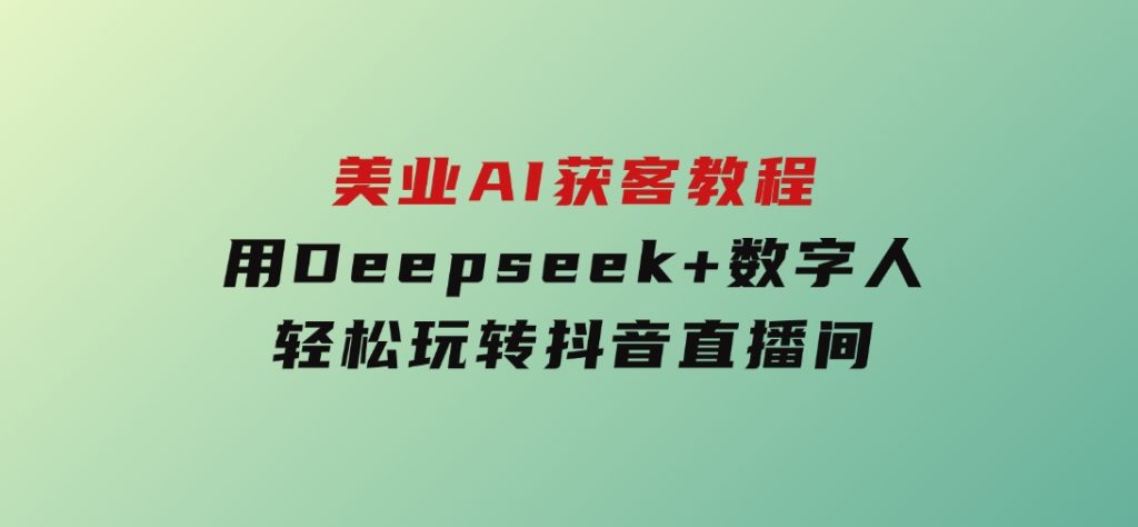 美业AI获客教程，用Deepseek+数字人，轻松玩转抖音直播间-十一网创