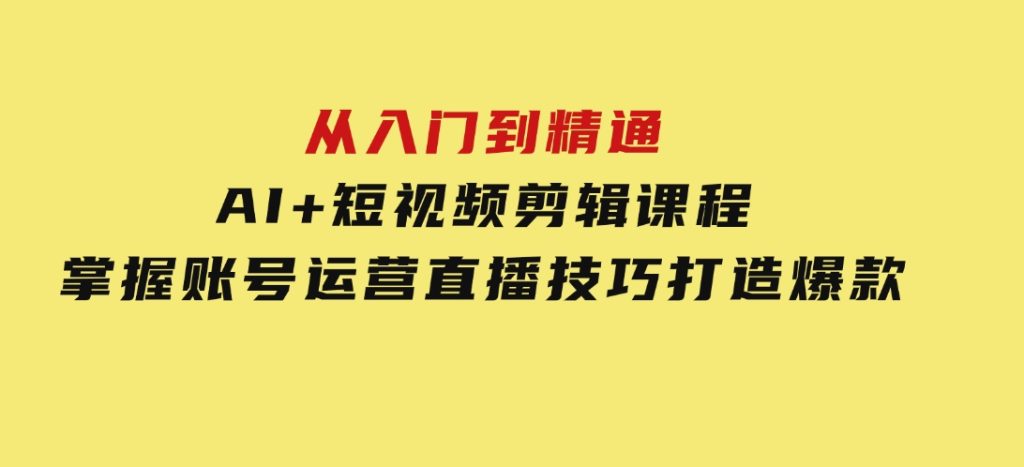 从入门到精通，AI+短视频剪辑课程，掌握账号运营直播技巧，打造爆款-十一网创