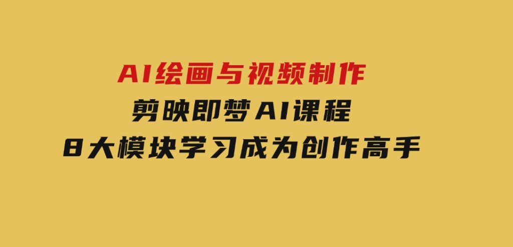 AI绘画与视频制作，剪映即梦AI课程，8大模块学习，成为创作高手-十一网创