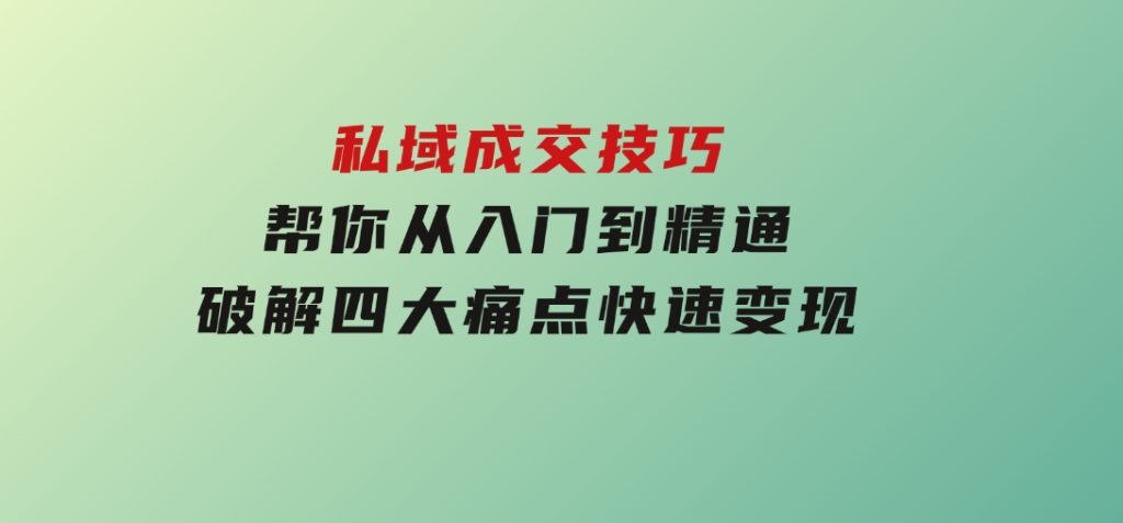 私域成交技巧，帮你从入门到精通，破解四大痛点，快速变现，轻松收钱-十一网创