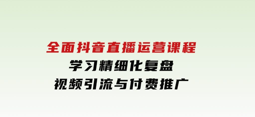 全面抖音直播运营课程，学习精细化复盘、视频引流与付费推广-十一网创