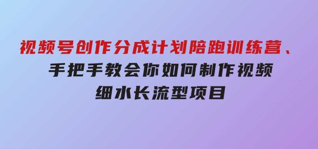 视频号创作分成计划陪跑训练营，手把手教会你如何制作视频，细水长流型项目-十一网创