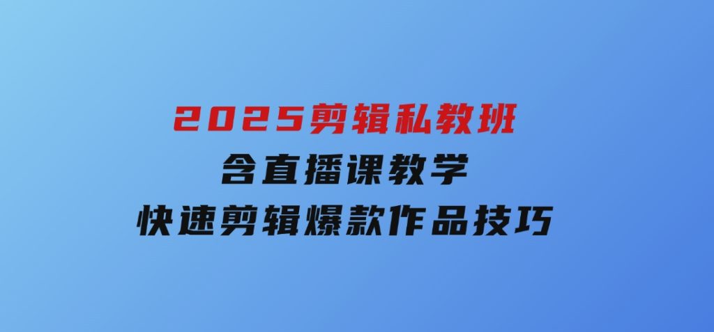 2025剪辑私教班，含直播课教学，快速剪辑爆款作品技巧-十一网创