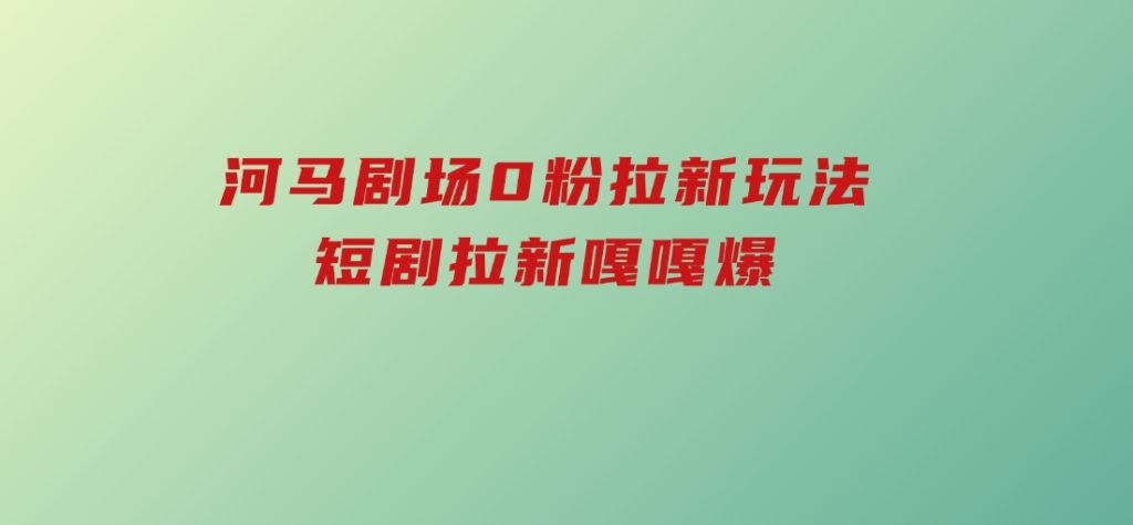 河马剧场0粉拉新玩法，短剧拉新嘎嘎爆-十一网创