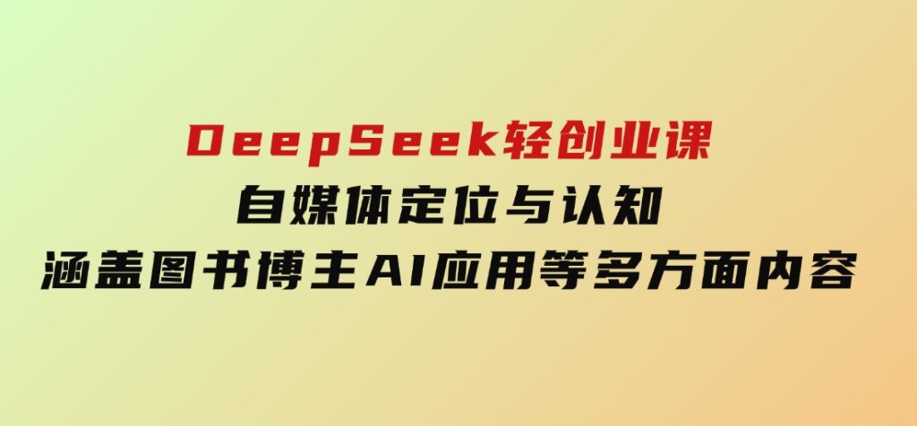 DeepSeek轻创业课：自媒体定位与认知，涵盖图书博主、AI应用等多方面内容-十一网创