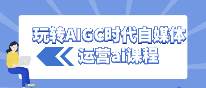 玩转AIGC时代自媒体运营ai课程-十一网创