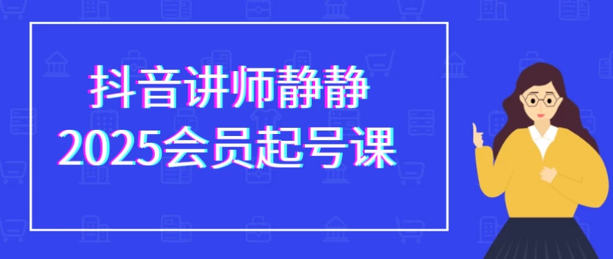 抖音讲师静静2025会员起号课-十一网创