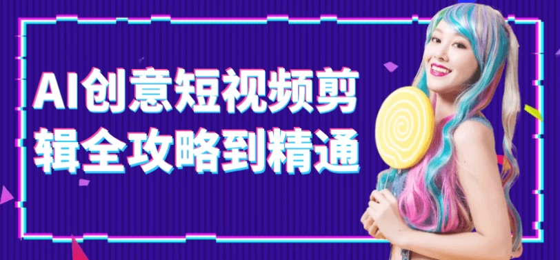 AI创意短视频剪辑全攻略到精通-十一网创