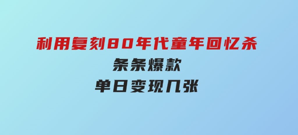 百万赞！利用复刻80年代童年回忆杀，条条爆款，单日变现几张-十一网创