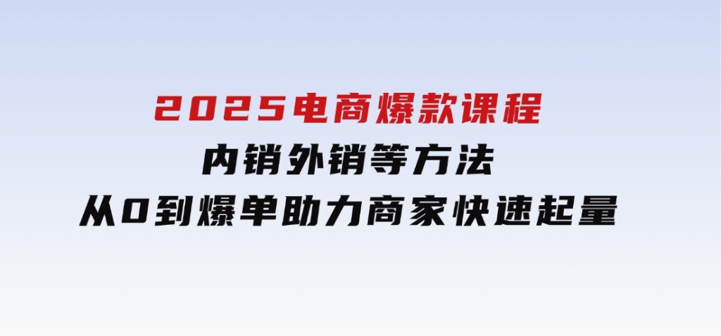2025电商爆款课程，内销外销等方法，从0到爆单助力商家快速起量-十一网创