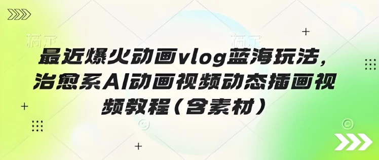 最近爆火动画vlog蓝海玩法，治愈系AI动画视频动态插画视频教程（含素材）-十一网创