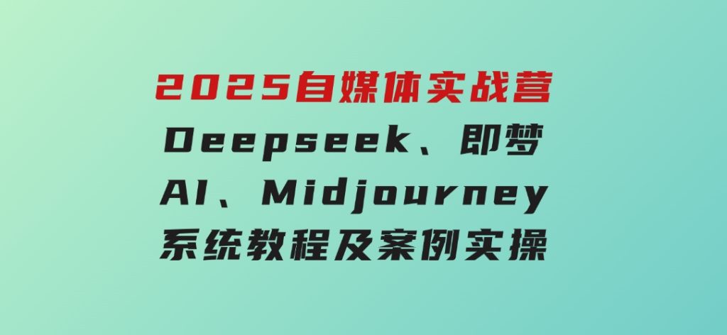 2025自媒体实战营，Deepseek、即梦AI、Midjourney系统教程及案例实操-十一网创