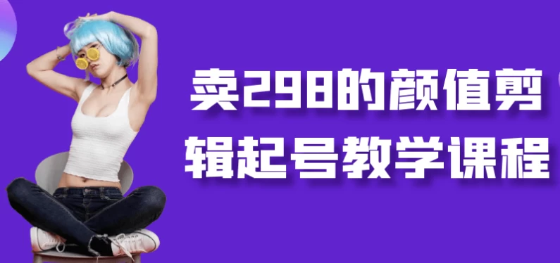 卖298的颜值剪辑起号教学课程-十一网创