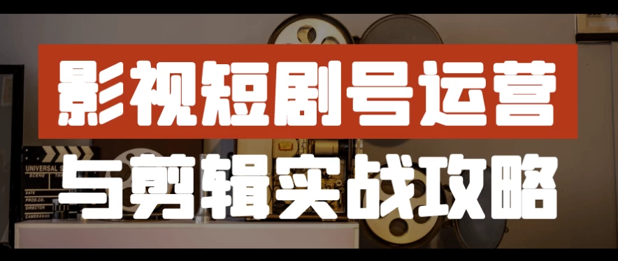 影视短剧号运营与剪辑实战攻略-十一网创