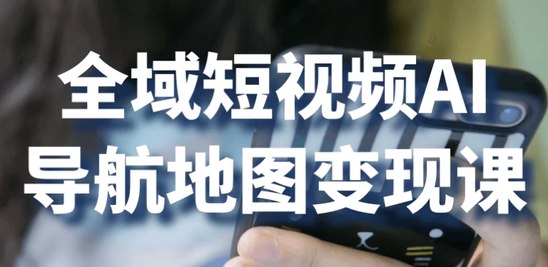 全域短视频AI导航地图变现课-十一网创