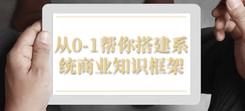 从0-1帮你搭建系统商业知识框架-十一网创