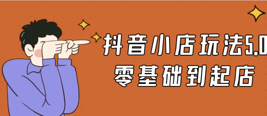 抖音小店玩法5.0零基础到起店-十一网创
