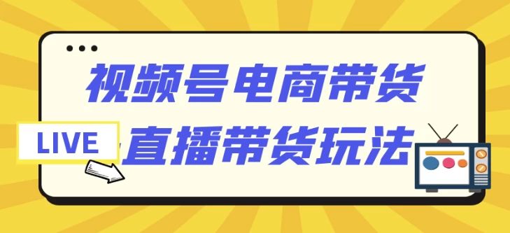 视频号电商带货+直播带货玩法-十一网创