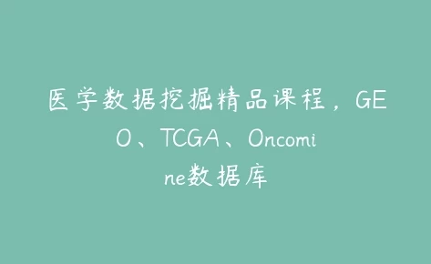 医学数据挖掘精品课程-GEO、TCGA、Oncomine数据库-十一网创