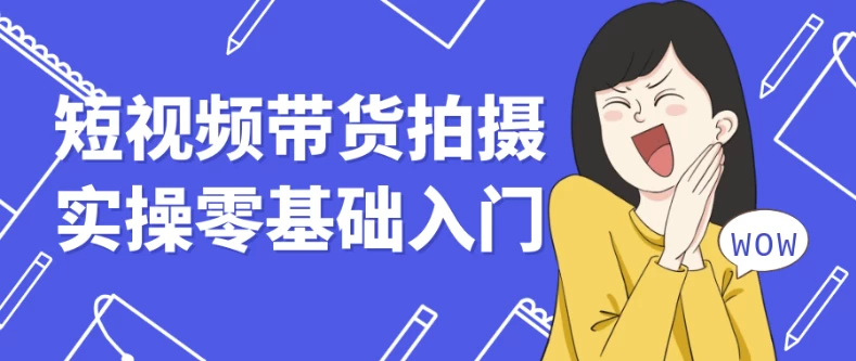 短视频带货拍摄实操零基础入门-十一网创