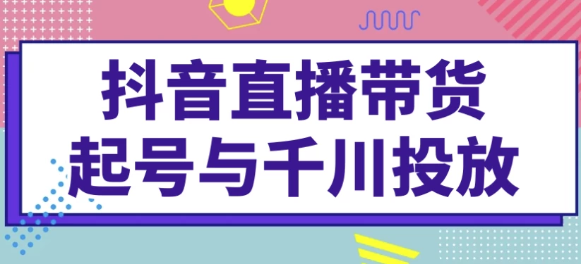 抖音直播带货起号与千川投放-十一网创