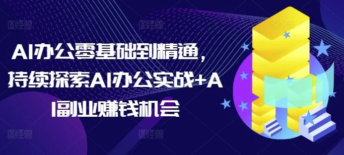 AI办公零基础到精通，持续探索AI办公实战+AI副业赚钱机会-十一网创