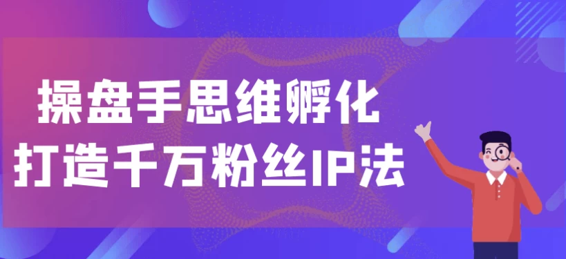 操盘手思维孵化打造千万粉丝IP法-十一网创