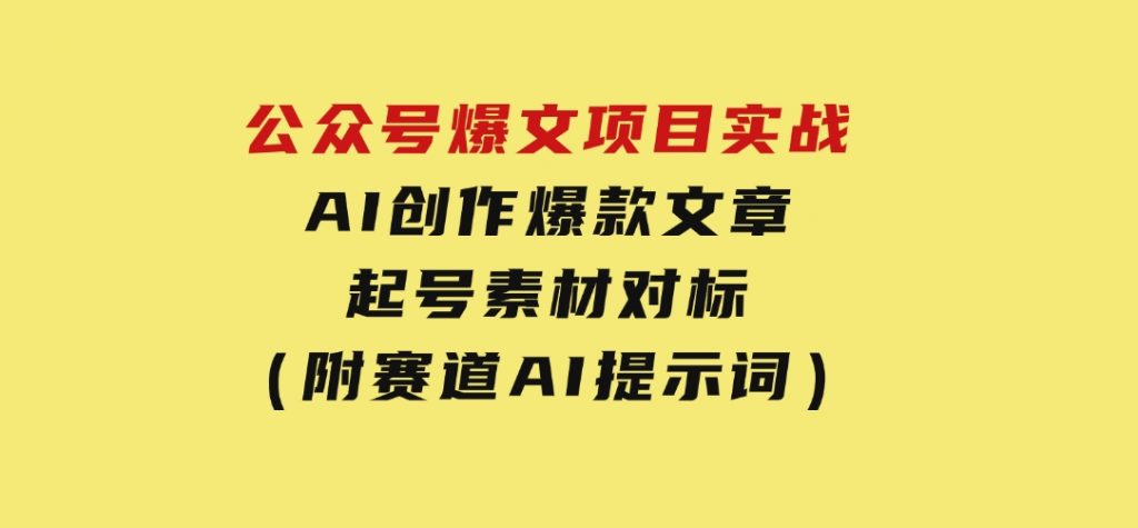 公众号爆文项目实战，AI创作爆款文章，起号素材对标赠（附赛道AI提示词）-十一网创