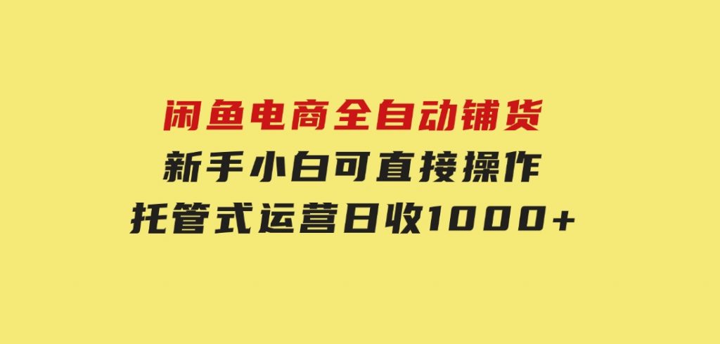 闲鱼电商全自动铺货，新手小白可直接操作，托管式运营，日收1000+-十一网创
