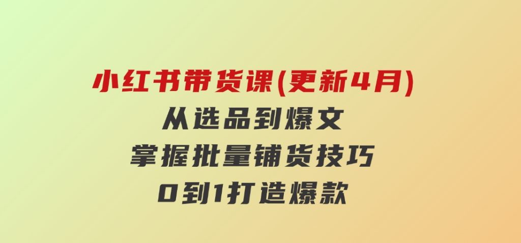 小红书带货课(更新4月)，从选品到爆文，掌握批量铺货技巧，0到1打造爆款-十一网创