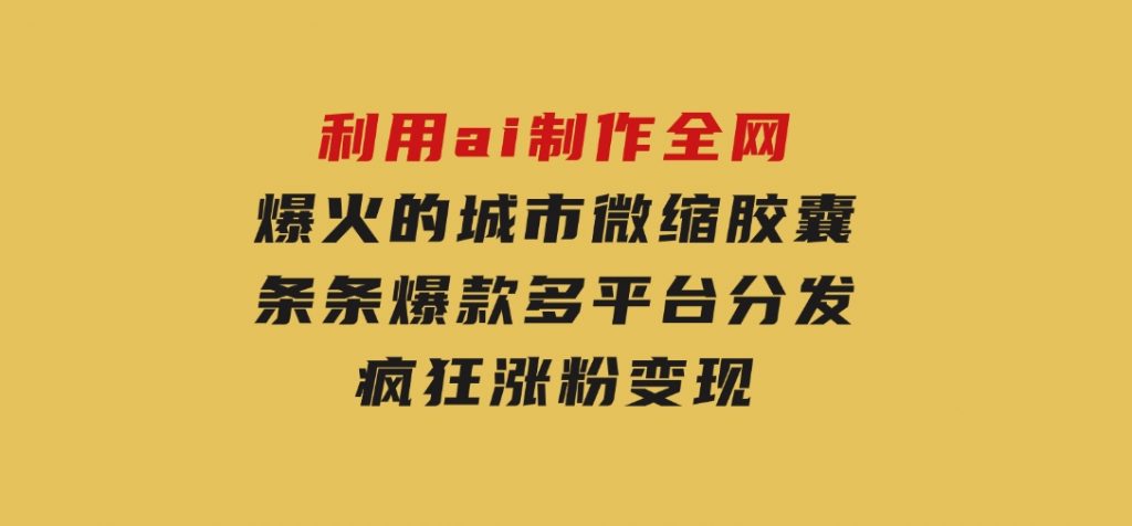 利用ai制作全网爆火的城市微缩胶囊，条条爆款，多平台分发，疯狂涨粉变现-十一网创
