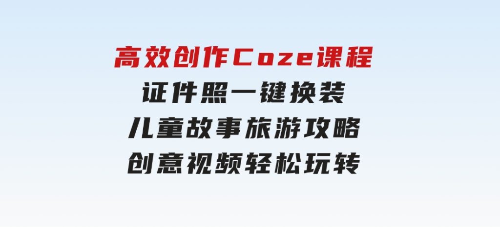 高效创作Coze课程，证件照一键换装，儿童故事旅游攻略，创意视频轻松玩转-十一网创