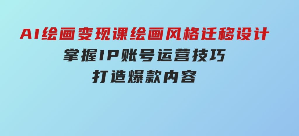 AI绘画变现课，绘画风格迁移设计，掌握IP账号运营技巧，打造爆款内容-十一网创