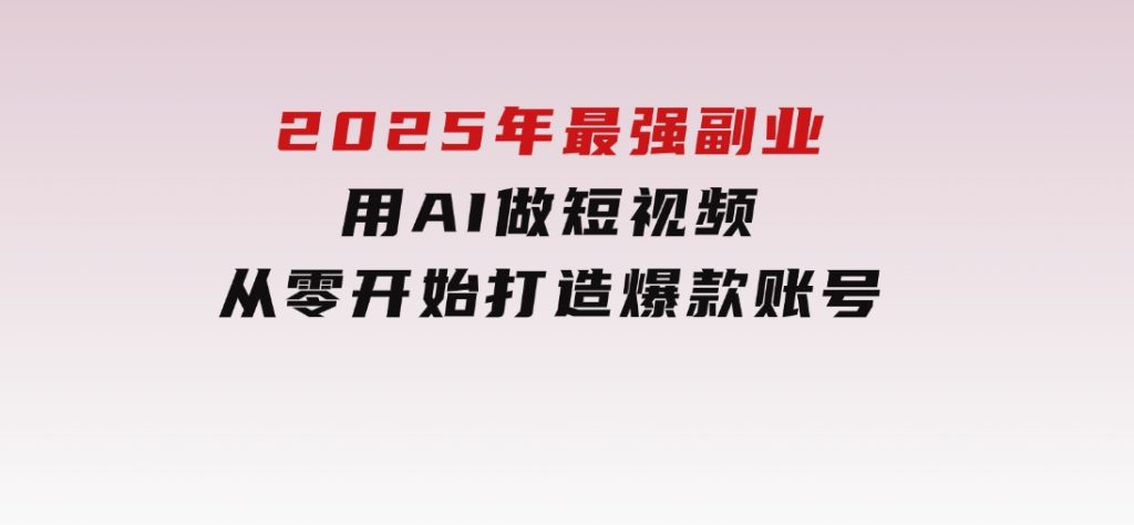 2025年最强副业：用AI做短视频，从零开始打造爆款账号！-十一网创