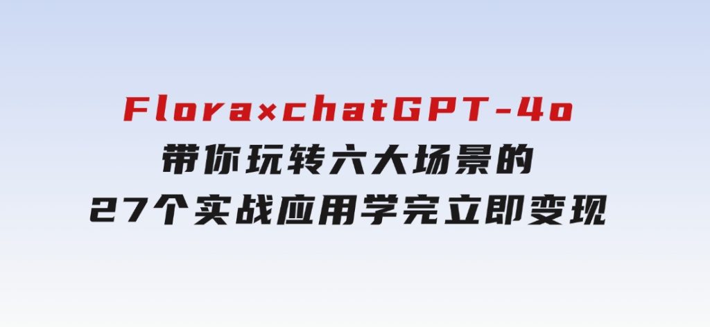 Flora×chatGPT-4o，带你玩转六大场景的27个实战应用，学完立即变现-十一网创