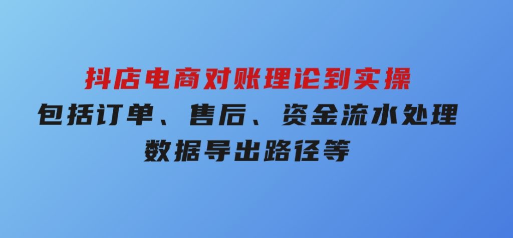 抖店电商对账理论到实操，包括订单、售后、资金流水处理，数据导出路径等-十一网创