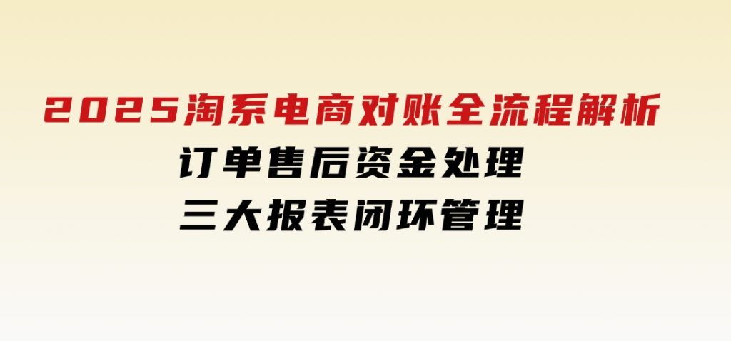 2025淘系电商对账全流程解析，订单售后资金处理，三大报表闭环管理-十一网创