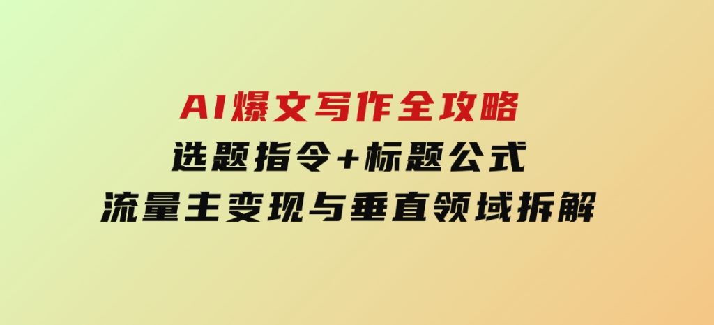 AI爆文写作全攻略：选题指令+标题公式，流量主变现与垂直领域拆解-十一网创