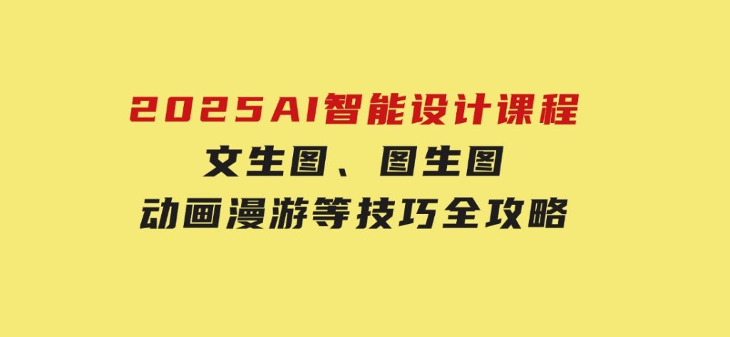 2025AI智能设计课程，文生图、图生图、动画漫游等技巧全攻略-十一网创