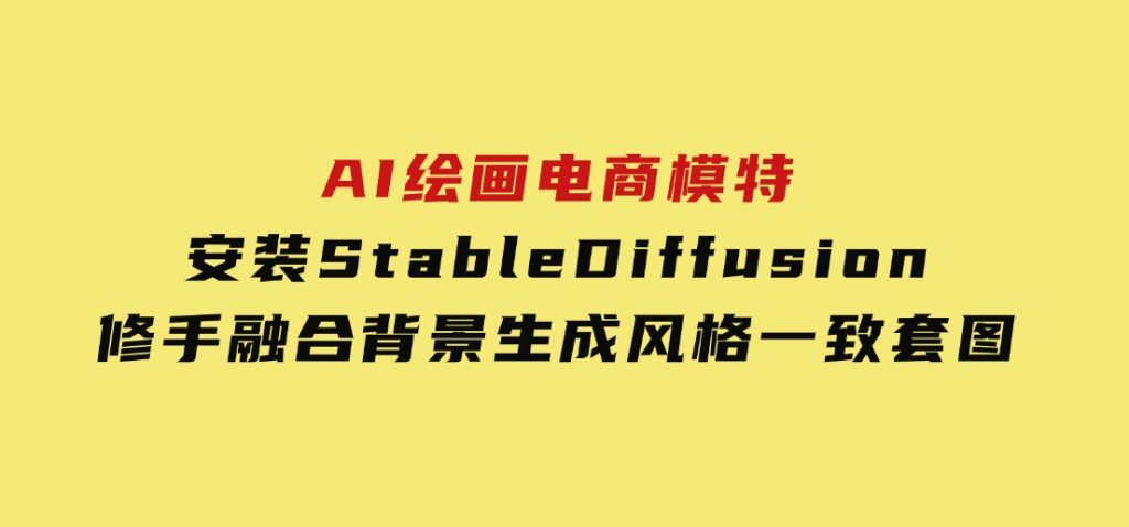 AI绘画电商模特，安装StableDiffusion，修手融合背景，生成风格一致套图-十一网创