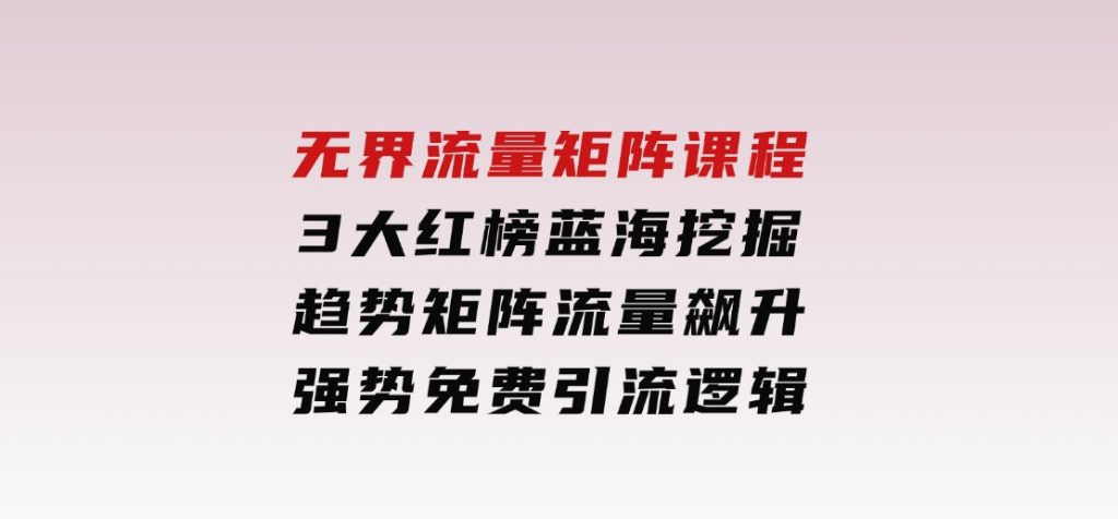 无界流量矩阵课程，3大红榜蓝海挖掘，趋势矩阵流量飙升，强势免费引流逻辑-十一网创